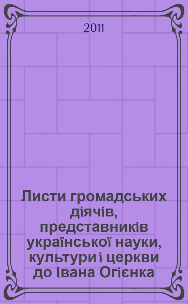 Листи громадських дiячiв, представникiв украïнськоï науки, культури i церкви до Iвана Огiєнка (Митрополита Iларiона) = Letters of public figures, representatives of Ukrainan science, culture and church to Ivan Ohiienko (metropolitan Illarion) : 1910-1969 : збiрник