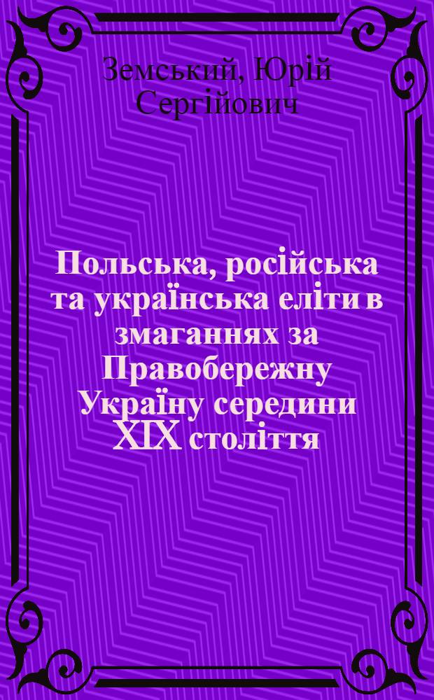 Польська, росiйська та укра&iuml;нська елiти в змаганнях за Правобережну Укра&iuml;ну середини XIX столiття
