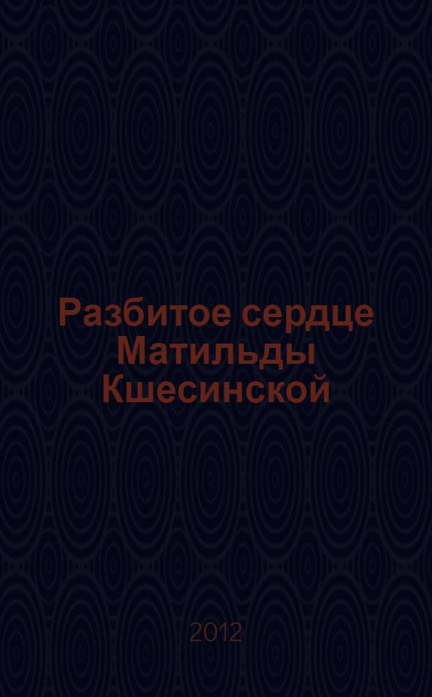 Разбитое сердце Матильды Кшесинской : роман