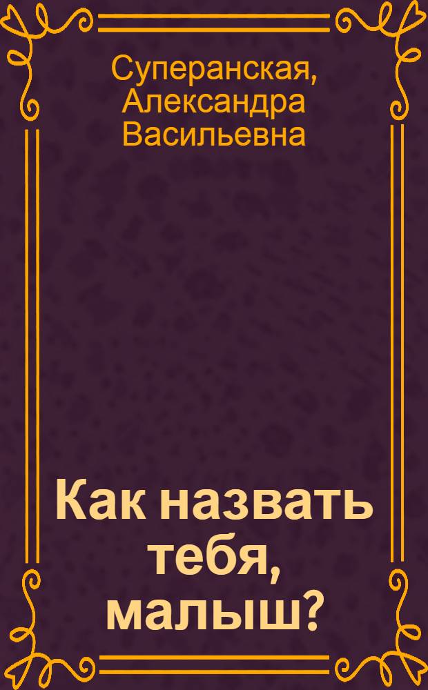 Как назвать тебя, малыш? : каждому, кто хоть раз задумывался о своем имени
