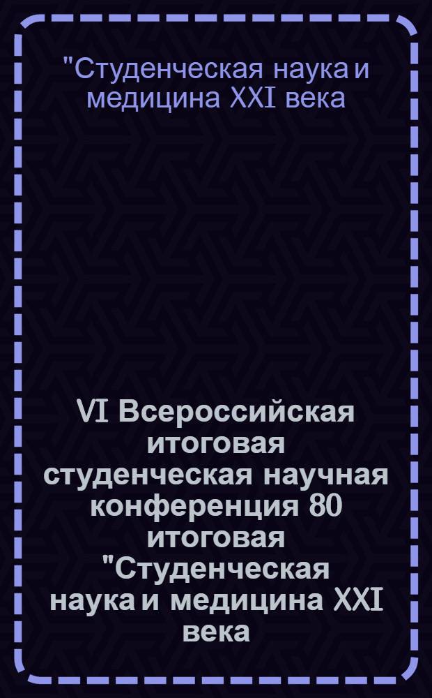 VI Всероссийская итоговая студенческая научная конференция 80 [итоговая] "Студенческая наука и медицина XXI века: традиции, инновации и приоритеты" : региональная инновационная конференция : сборник материалов