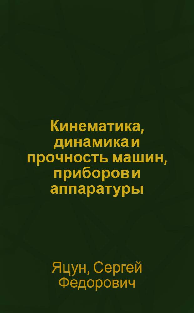 Кинематика, динамика и прочность машин, приборов и аппаратуры : учебное пособие для студентов высших учебных заведений, обучающихся по направлению подготовки бакалавров 150100 "Материаловедение и технологии материалов"