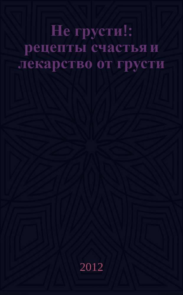 Не грусти! : рецепты счастья и лекарство от грусти