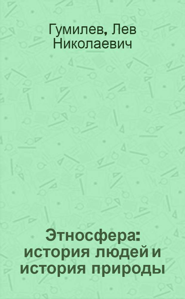 Этносфера: история людей и история природы; Этногенез и биосфера Земли / Лев Гумилев