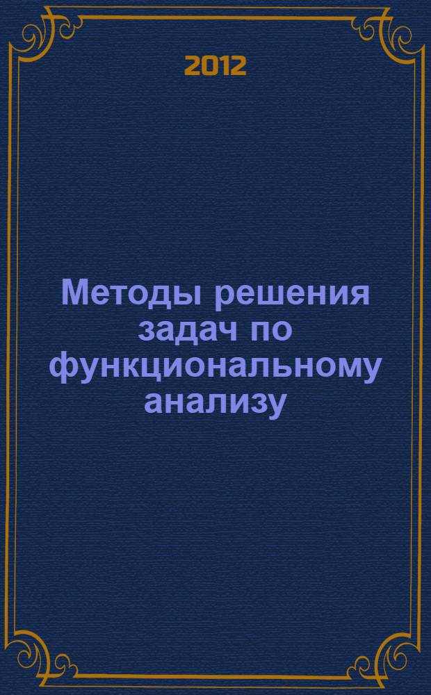 Методы решения задач по функциональному анализу : учебное пособие для студентов университетов, обучающихся по специальностям "Математика", "Прикладная математика"