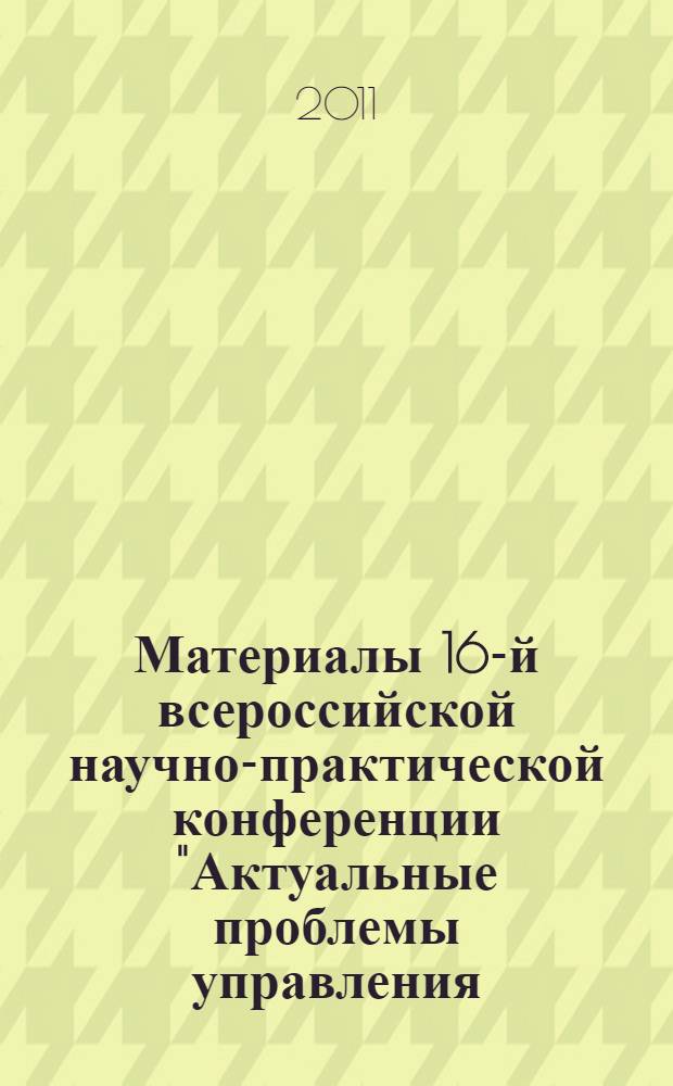 Материалы 16-й всероссийской научно-практической конференции "Актуальные проблемы управления - 2011"