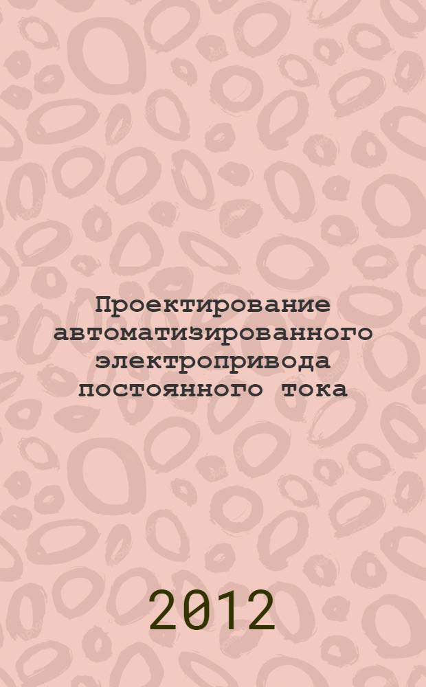 Проектирование автоматизированного электропривода постоянного тока : учебное пособие : для студентов всех форм обучения по направлениям 220400 "Управление в технических системах" и 220700 "Автоматизация технологических процессов и производств"