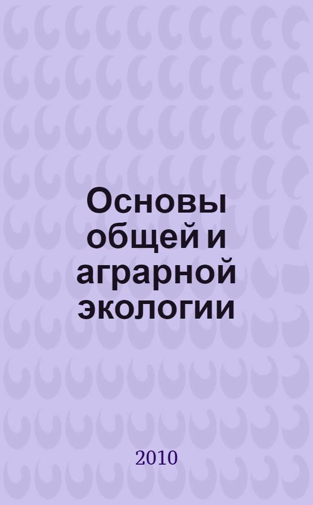 Основы общей и аграрной экологии : учебное пособие для студентов высших учебных заведений, обучающихся по направлению "Агрономия"