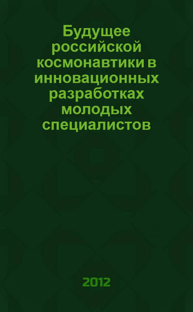 Будущее российской космонавтики в инновационных разработках молодых специалистов. Ч. 2