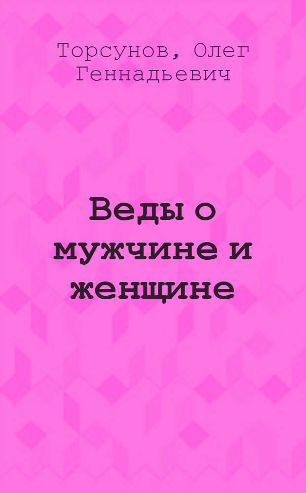 Веды о мужчине и женщине : методика построения правильных отношений