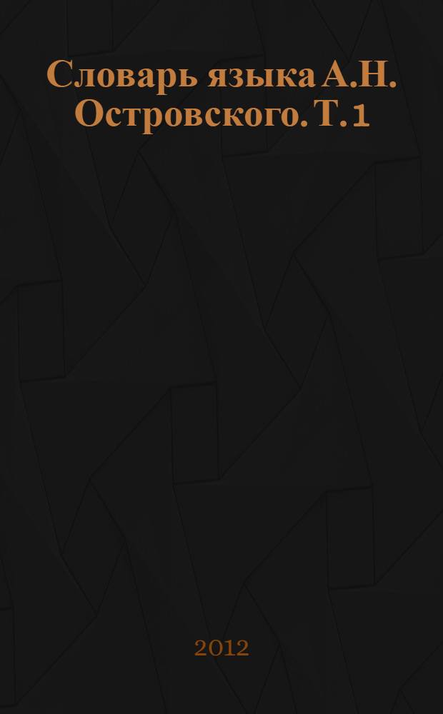 Словарь языка А.Н. Островского. Т. 1 : (А - Г)
