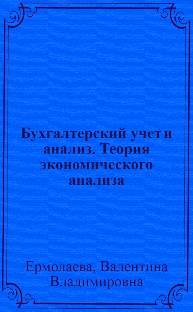 Бухгалтерский учет и анализ. Теория экономического анализа : учебное пособие : для бакалаврантов направления 080100.62 "Экономика" профиль 080100.62 "Бухгалтерский учет, анализ и аудит" очной и заочной форм обучения