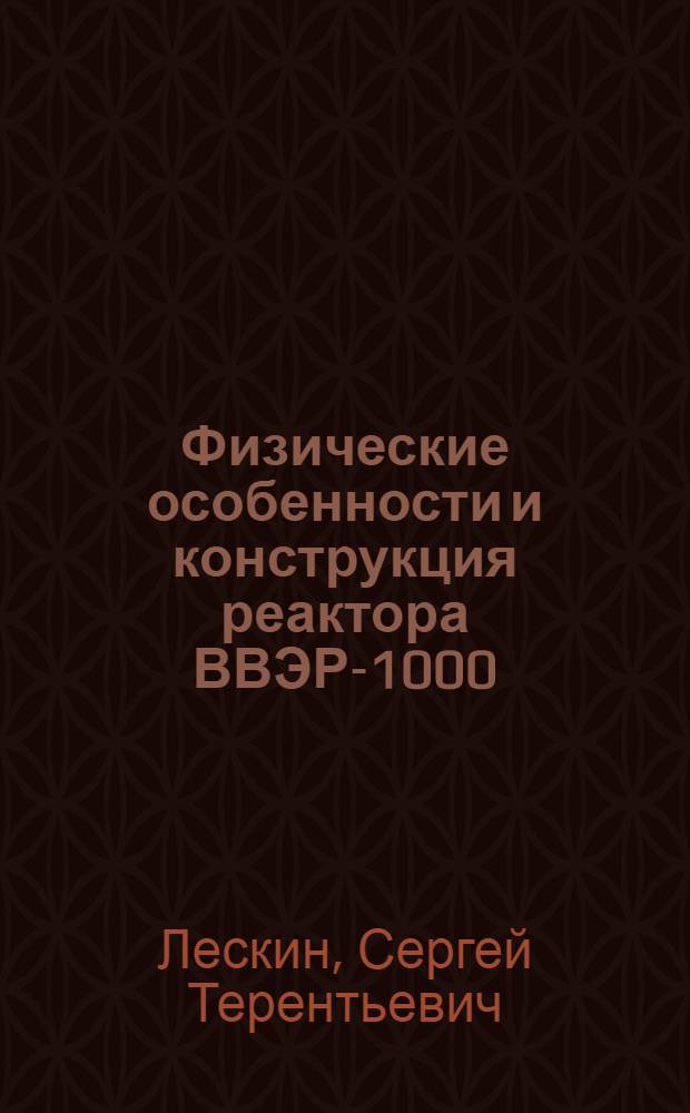 Физические особенности и конструкция реактора ВВЭР-1000 : учебное пособие для студентов высших учебных заведений