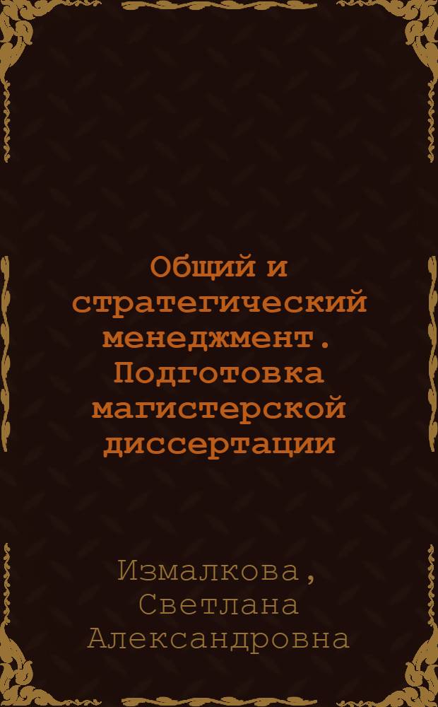 Общий и стратегический менеджмент. Подготовка магистерской диссертации : учеб. пособие для высш. проф. образования
