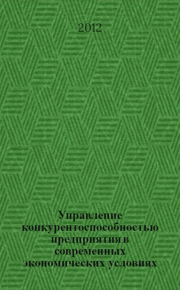 Управление конкурентоспособностью предприятия в современных экономических условиях : монография