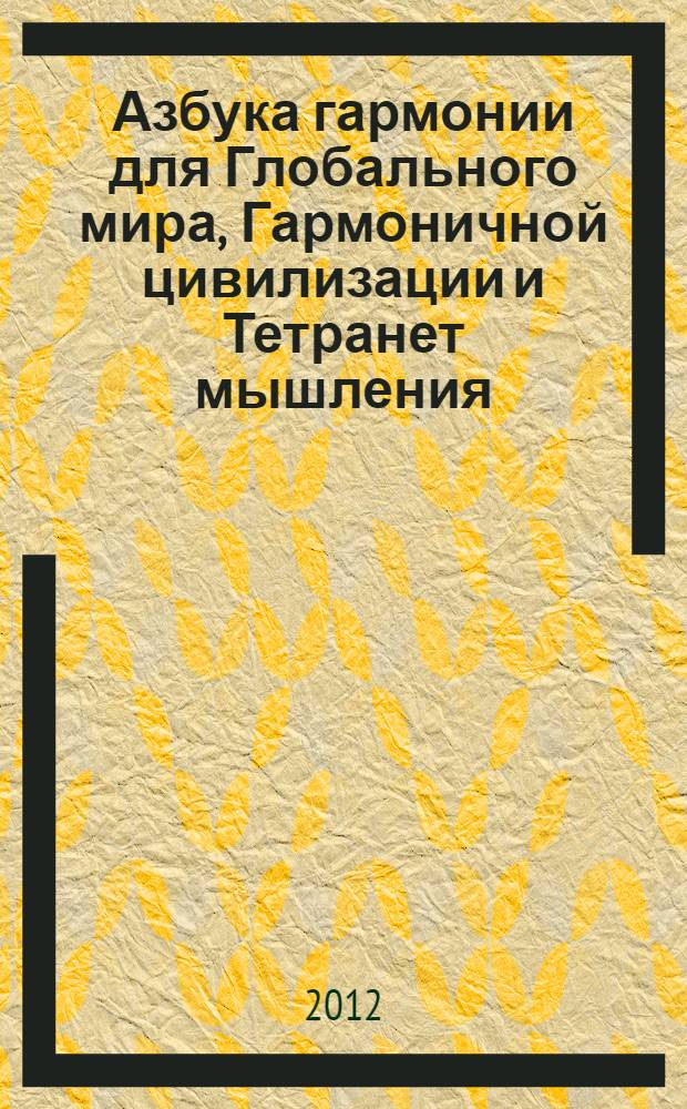 Азбука гармонии для Глобального мира, Гармоничной цивилизации и Тетранет мышления : всемирный учебник : 34-й проект ГСГ : сборник