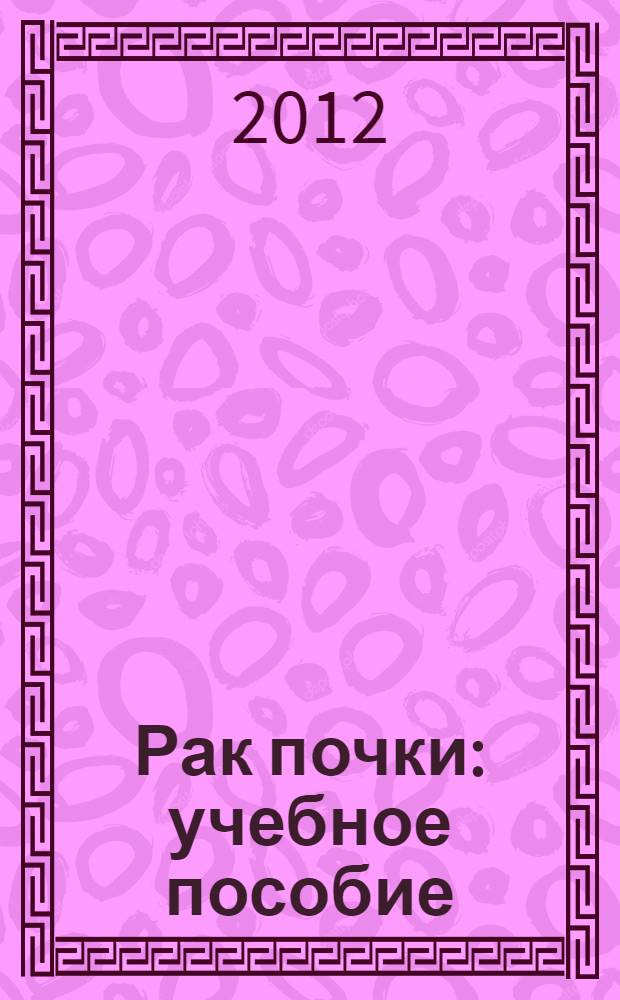 Рак почки : учебное пособие : для онкологов и урологов
