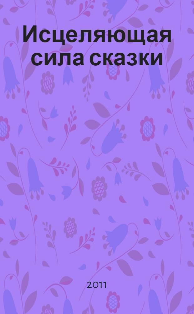 Исцеляющая сила сказки : книга про вас : сказкотерапия для взрослых и детей