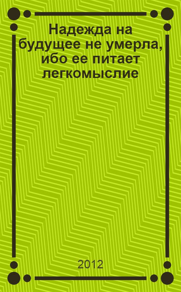 Надежда на будущее не умерла, ибо ее питает легкомыслие : научно-публицистические очерки