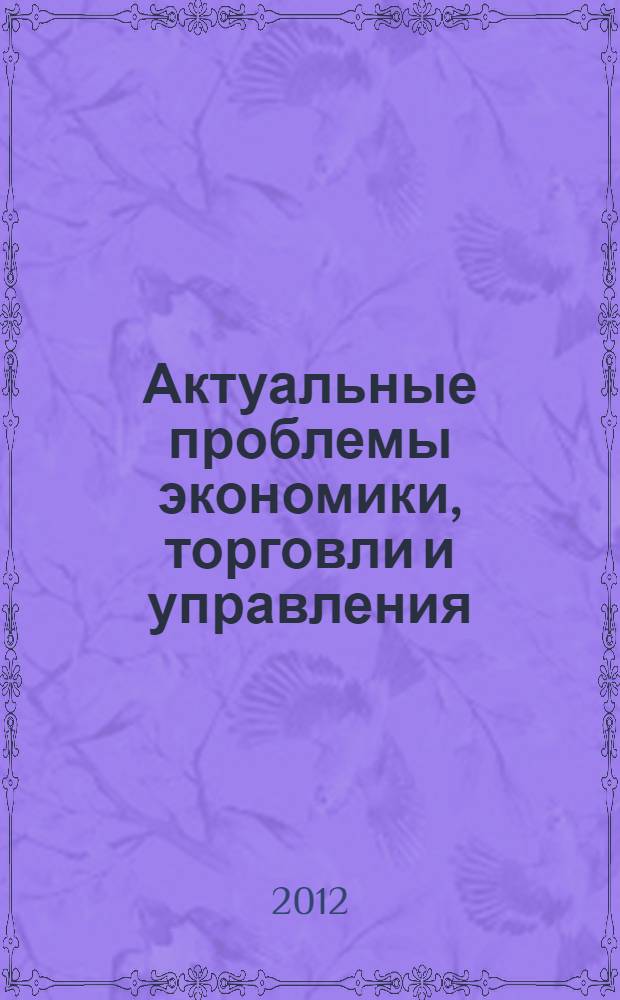 Актуальные проблемы экономики, торговли и управления : сборник материалов итоговой научно-практической конференции : в рамках Международной научно-практической конференции "Румянцевские чтения" 12 апреля 2012 г.