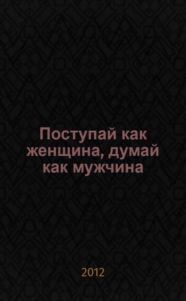 Поступай как женщина, думай как мужчина : почему мужчины любят, но не женятся, и другие секреты сильного пола