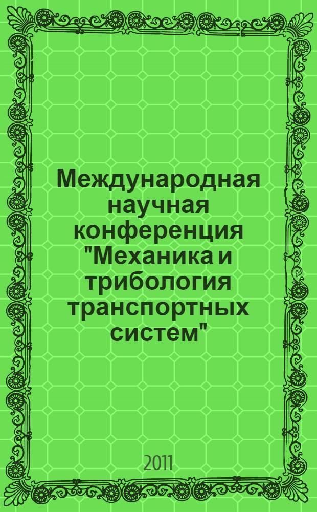 Международная научная конференция "Механика и трибология транспортных систем" (МехТрибоТранс - 2011), 9-11 ноября 2011 г., г. Ростов-на-Дону : сборник докладов
