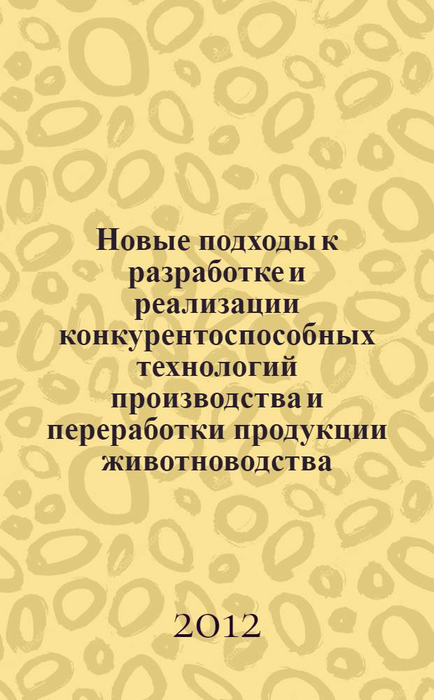 Новые подходы к разработке и реализации конкурентоспособных технологий производства и переработки продукции животноводства : монография