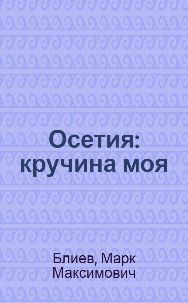 Осетия: кручина моя : история и современность : очерки