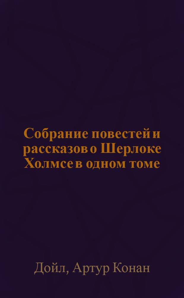 Собрание повестей и рассказов о Шерлоке Холмсе в одном томе : перевод с английского