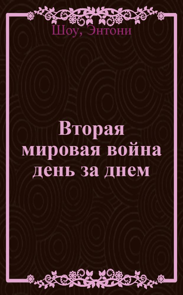 Вторая мировая война день за днем = World war II. Day by day, 1939-1945 : величайшее военное противостояние, 1939-1945