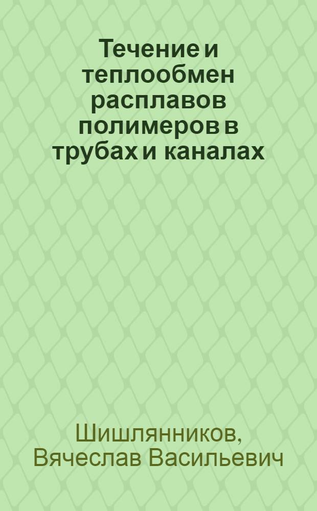 Течение и теплообмен расплавов полимеров в трубах и каналах : монография