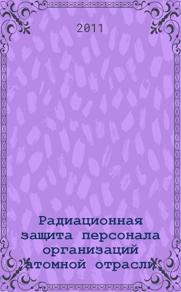 Радиационная защита персонала организаций атомной отрасли : учебное пособие для студентов высших учебных заведений, обучающихся по направлению "Ядерные физика и технологии" и специальности "Радиационная безопасность человека и окружающей среды"