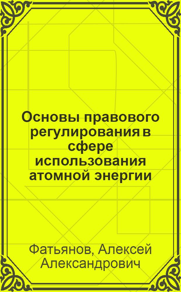 Основы правового регулирования в сфере использования атомной энергии (ядерное право) : учебное пособие для студентов высших учебных заведений