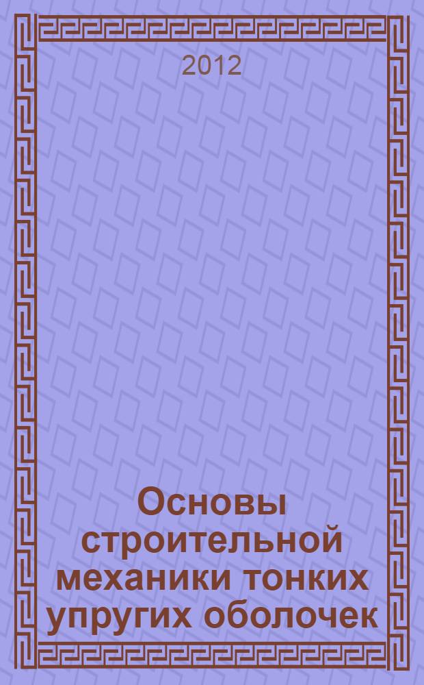 Основы строительной механики тонких упругих оболочек : учебное пособие для студентов ВПО, обучающихся по направлению подготовки 270100 "Строительство"