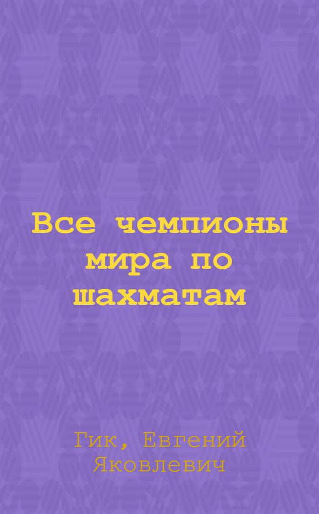 Все чемпионы мира по шахматам : 250 лучших партий, 150 редких фотографий, 100 удивительных историй