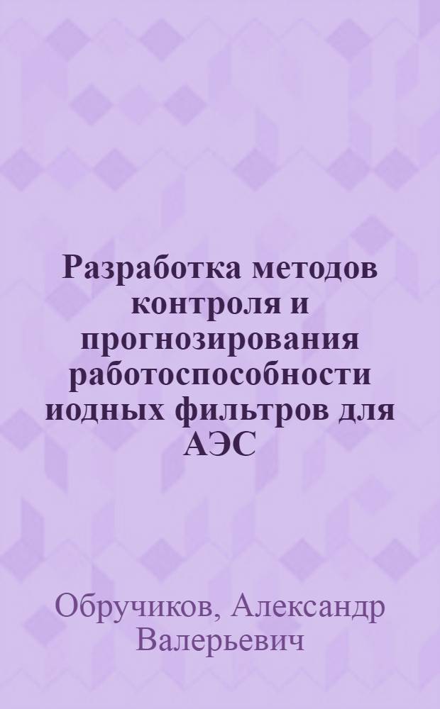 Разработка методов контроля и прогнозирования работоспособности иодных фильтров для АЭС : автореф. дис. на соиск. учен. степ. к. т. н. : специальность 05.17.02 <Технология редких, рассеянных и радиоактивных элементов>