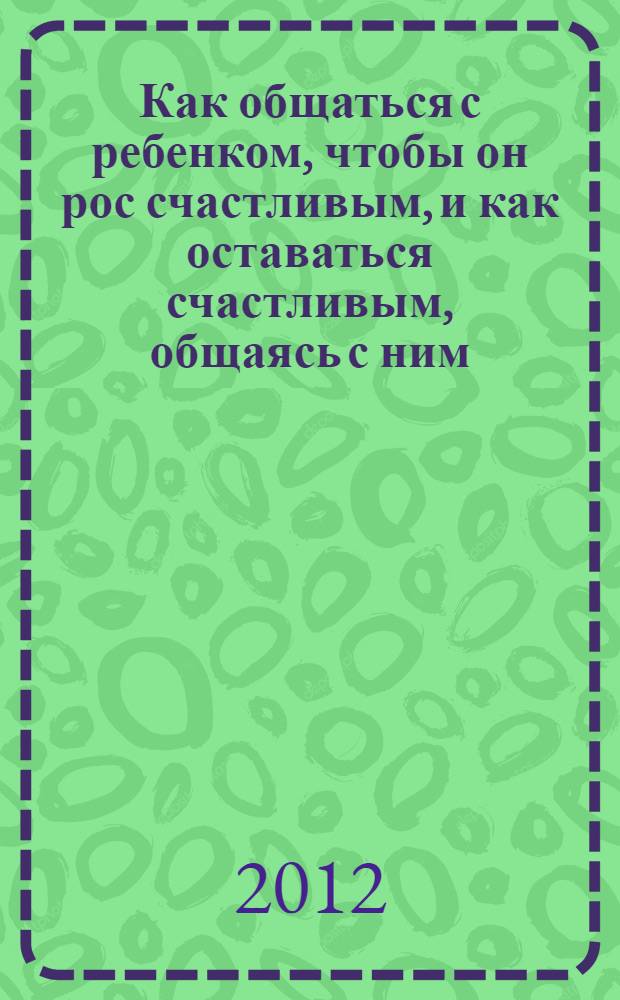 Как общаться с ребенком, чтобы он рос счастливым, и как оставаться счастливым, общаясь с ним