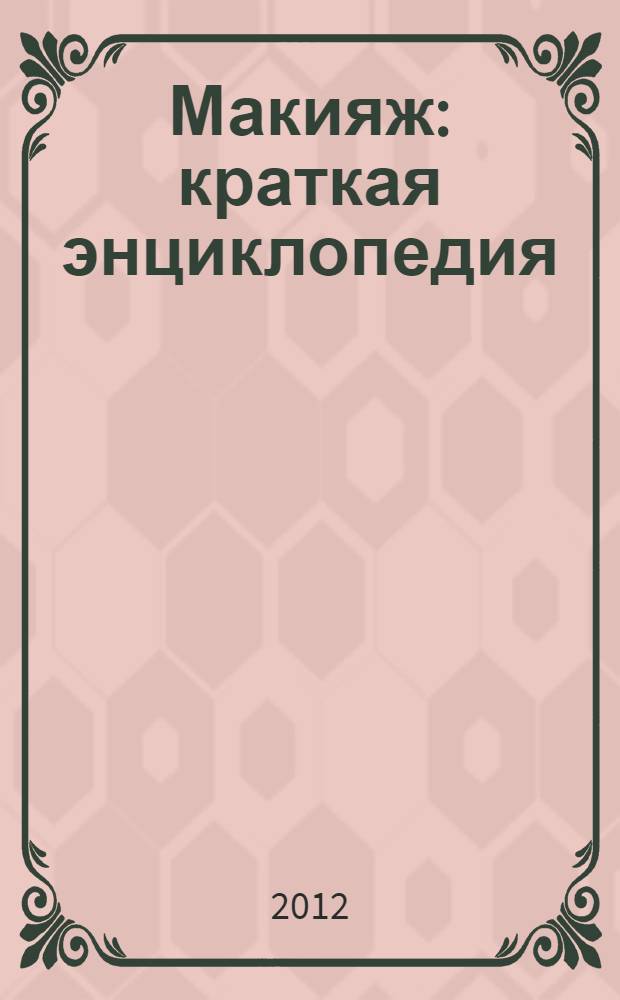 Макияж : краткая энциклопедия : выбор косметики, правила и техника ее нанесения, инструменты для макияжа, коррекция формы лица, носа, губ, морщин, мешков под глазами, макияж на все случаи жизни: дневной, вечерний, клубный, свадебный, омолаживающий, уход за кожей лица разного типа
