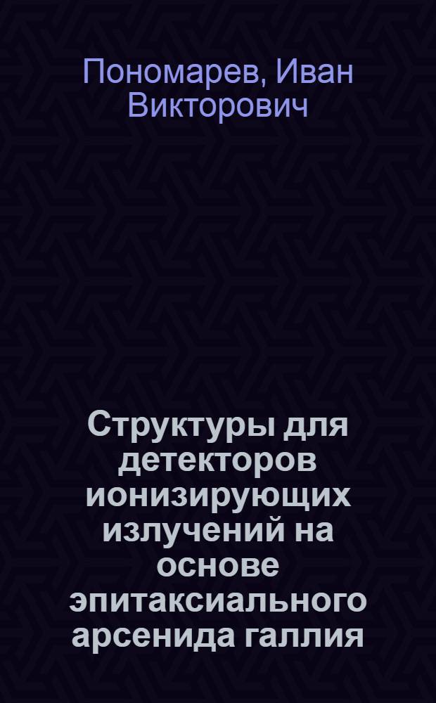 Структуры для детекторов ионизирующих излучений на основе эпитаксиального арсенида галлия : автореф. дис. на соиск. учен. степ. к. ф.-м. н. : специальность 01.04.10 <Физика полупроводников>