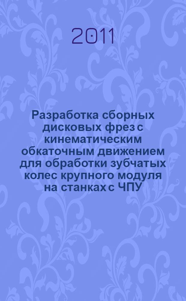 Разработка сборных дисковых фрез с кинематическим обкаточным движением для обработки зубчатых колес крупного модуля на станках с ЧПУ : автореф. дис. на соиск. учен. степ. к. т. н. : специальность 05.02.07 <Технология и оборудование механической и физико-технической обработки>