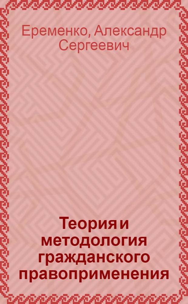 Теория и методология гражданского правоприменения : автореф. дис. на соиск. учен. степ. д. ю. н. : специальность 12.00.03 <Гражданское право; предпринимательское право; семейное право; международное частное право>