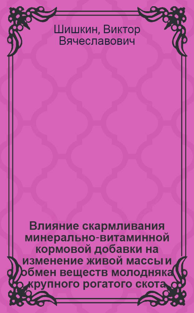 Влияние скармливания минерально-витаминной кормовой добавки на изменение живой массы и обмен веществ молодняка крупного рогатого скота : автореф. дис. на соиск. учен. степ. к. с.-х. н. : специальность 06.02.08 <Кормопроизводство, кормление сельскохозяйственных животных и технология кормов>