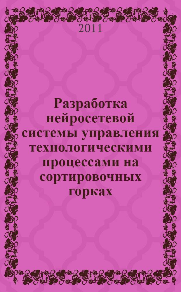 Разработка нейросетевой системы управления технологическими процессами на сортировочных горках : автореф. дис. на соиск. учен. степ. к. т. н. : специальность 05.13.06 <Автоматизация и управление технологическими процессами и производствами по отраслям>