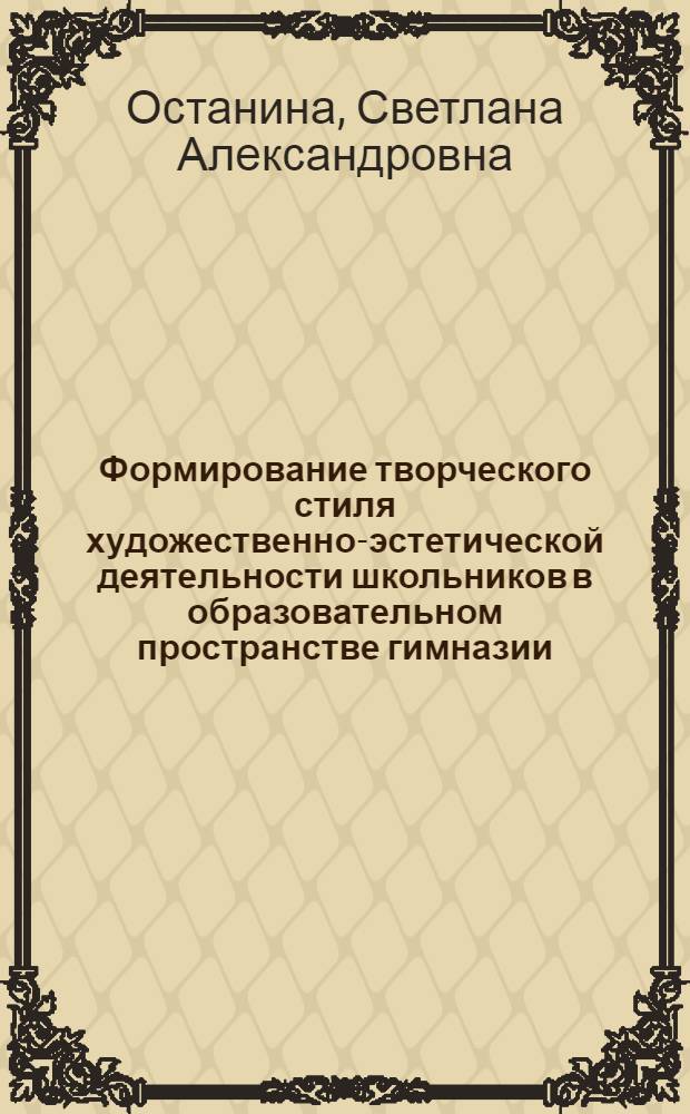Формирование творческого стиля художественно-эстетической деятельности школьников в образовательном пространстве гимназии : автореф. дис. на соиск. учен. степ. к. п. н. : специальность 13.00.01 <Общая педагогика, история педагогики и образования>