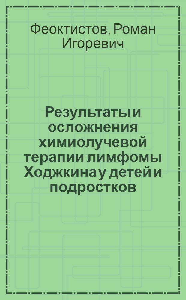 Результаты и осложнения химиолучевой терапии лимфомы Ходжкина у детей и подростков : автореф. дис. на соиск. учен. степ. к. м. н. : специальность 14.01.21 <Гематология и переливание крови> : специальность 14.01.08 <Педиатрия>