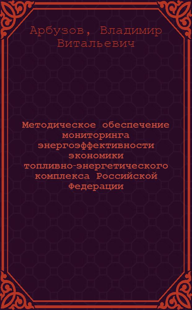 Методическое обеспечение мониторинга энергоэффективности экономики топливно-энергетического комплекса Российской Федерации : специальность 08.00.05 <Экономика и управление народным хозяйством по отраслям и сферам деятельности>