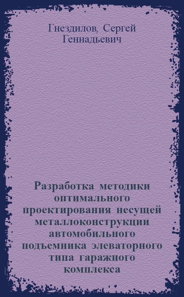 Разработка методики оптимального проектирования несущей металлоконструкции автомобильного подъемника элеваторного типа гаражного комплекса : автореф. дис. на соиск. учен. степ. к. т. н. : специальность 05.05.04 <Дорожные, строительные и подъемно-транспортные машины>