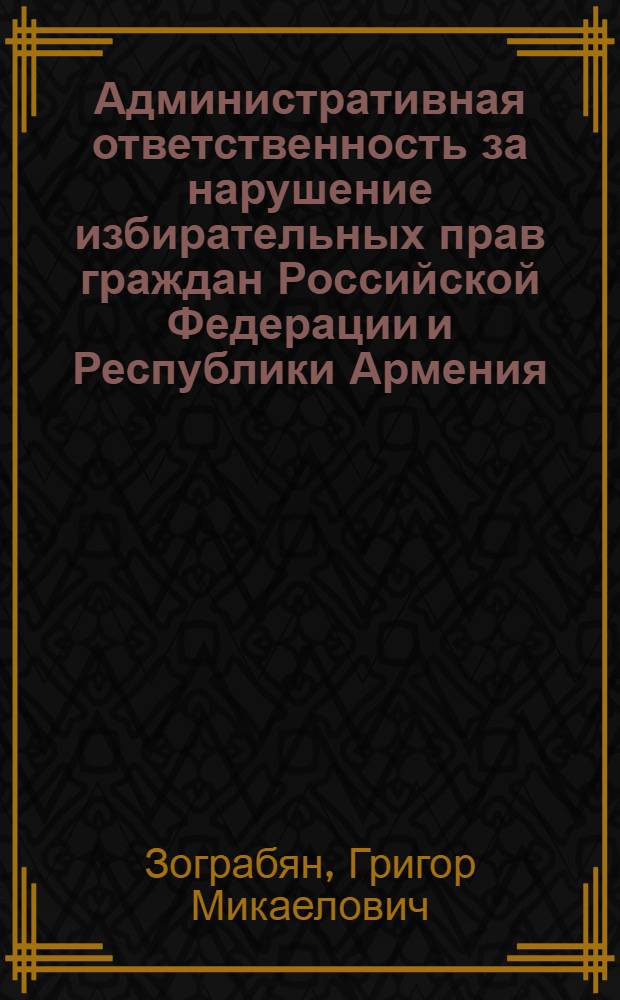 Административная ответственность за нарушение избирательных прав граждан Российской Федерации и Республики Армения : (сравнительно-правовое исследование) : автореф. дис. на соиск. учен. степ. к. ю. н. : специальность 12.00.14 <Административное право, финансовое право, информационное право>