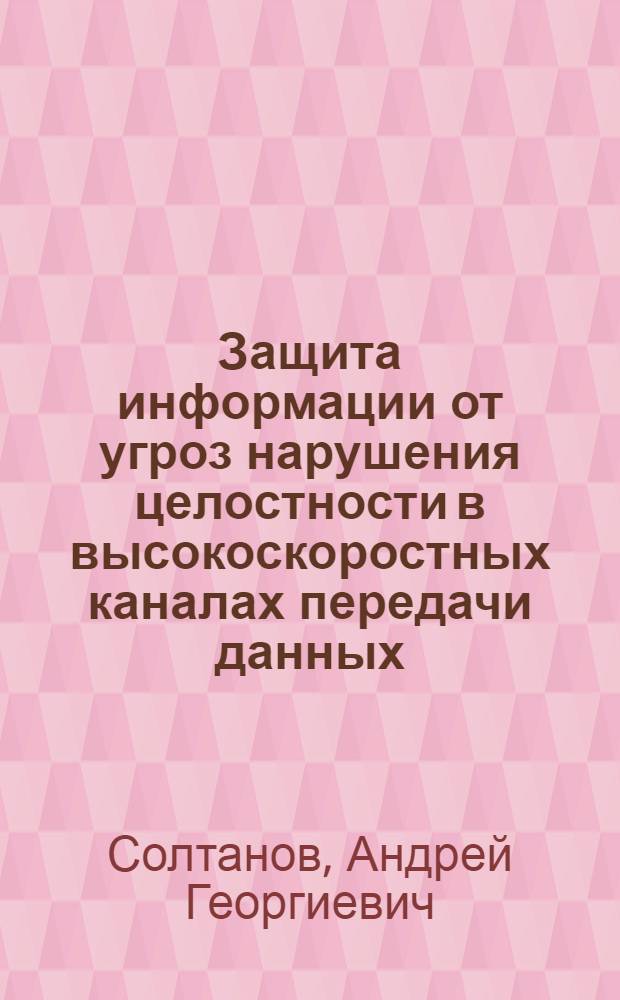 Защита информации от угроз нарушения целостности в высокоскоростных каналах передачи данных : автореф. дис. на соиск. учен. степ. к. т. н. : специальность 05.13.19 <Методы и системы защиты информации, информационная безопасность>