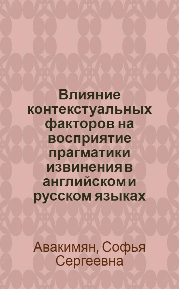 Влияние контекстуальных факторов на восприятие прагматики извинения в английском и русском языках : автореф. дис. на соиск. учен. степ. к. филол. н. : специальность 10.02.20 <Сравнительно-историческое, типологическое и сопоставительное языкознание>